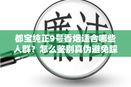 都宝纯正9号香烟适合哪些人群？怎么鉴别真伪避免踩坑？